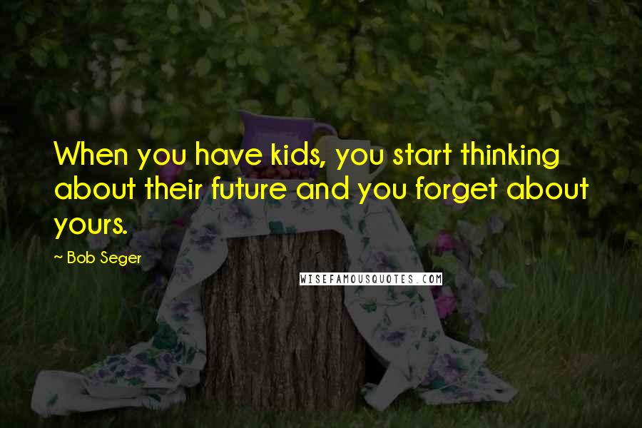 Bob Seger quotes: When you have kids, you start thinking about their future and you forget about yours.