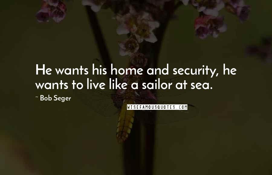 Bob Seger quotes: He wants his home and security, he wants to live like a sailor at sea.