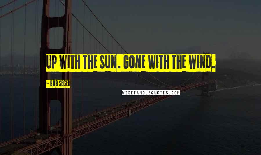 Bob Seger quotes: Up with the sun. Gone with the wind.