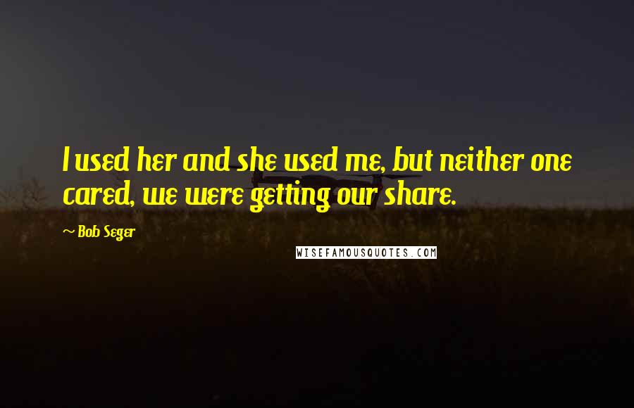 Bob Seger quotes: I used her and she used me, but neither one cared, we were getting our share.