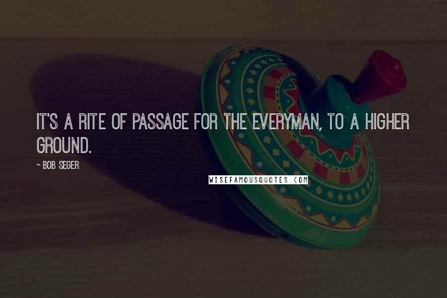 Bob Seger quotes: It's a rite of passage for the everyman, to a higher ground.