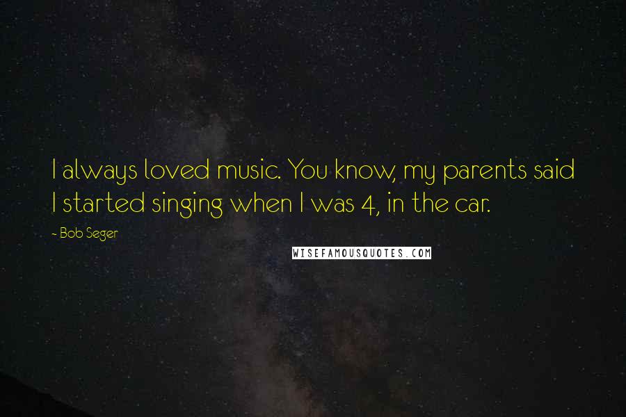 Bob Seger quotes: I always loved music. You know, my parents said I started singing when I was 4, in the car.