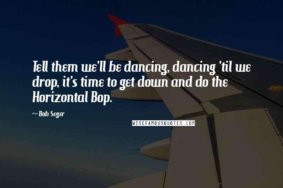 Bob Seger quotes: Tell them we'll be dancing, dancing 'til we drop, it's time to get down and do the Horizontal Bop.