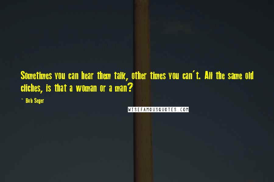 Bob Seger quotes: Sometimes you can hear them talk, other times you can't. All the same old cliches, is that a woman or a man?