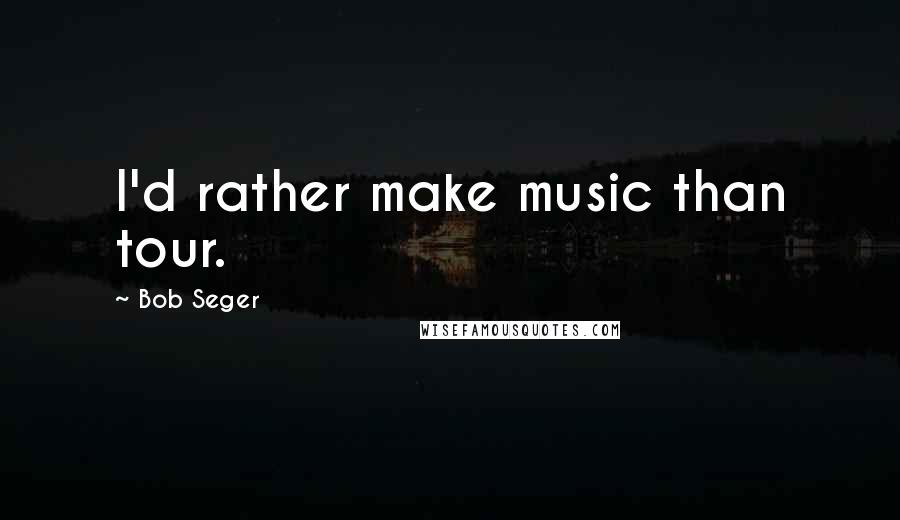 Bob Seger quotes: I'd rather make music than tour.