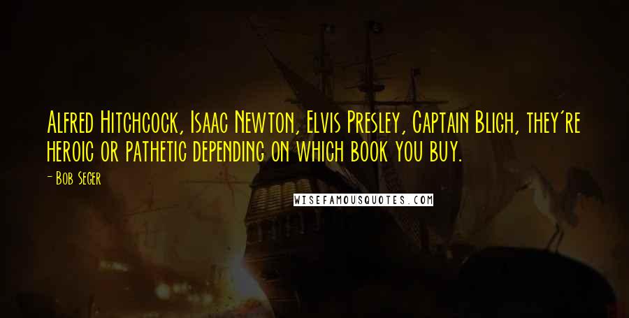 Bob Seger quotes: Alfred Hitchcock, Isaac Newton, Elvis Presley, Captain Bligh, they're heroic or pathetic depending on which book you buy.