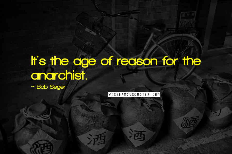 Bob Seger quotes: It's the age of reason for the anarchist.