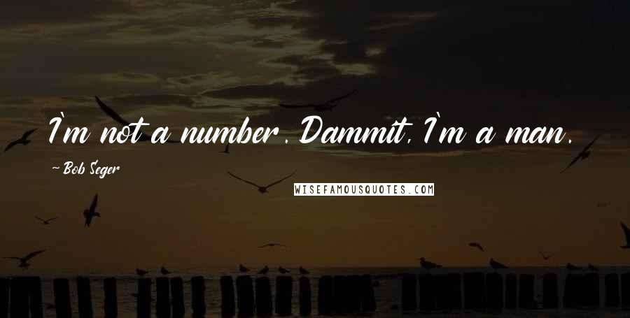 Bob Seger quotes: I'm not a number. Dammit, I'm a man.