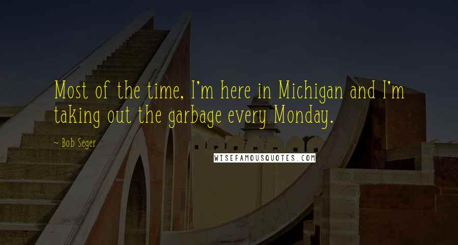 Bob Seger quotes: Most of the time, I'm here in Michigan and I'm taking out the garbage every Monday.