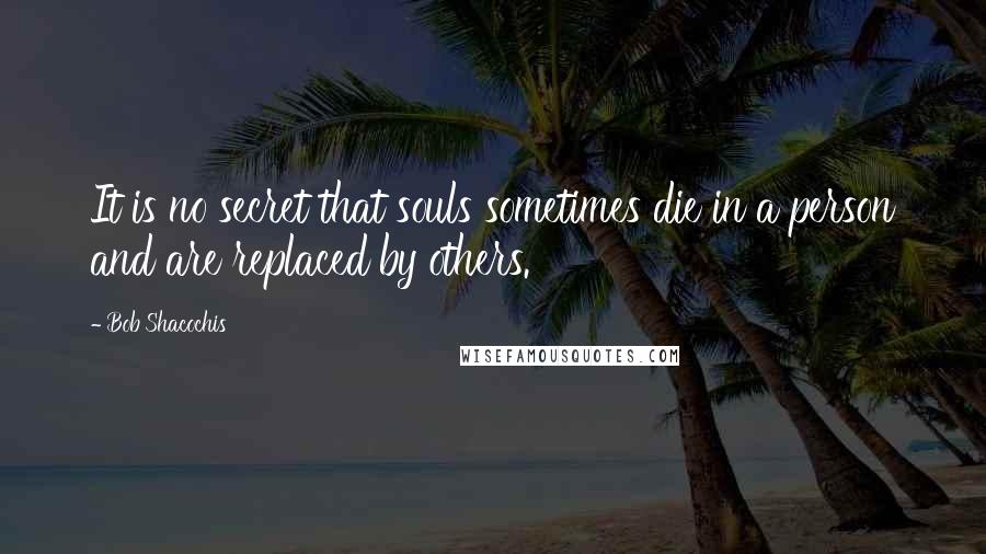 Bob Shacochis quotes: It is no secret that souls sometimes die in a person and are replaced by others.