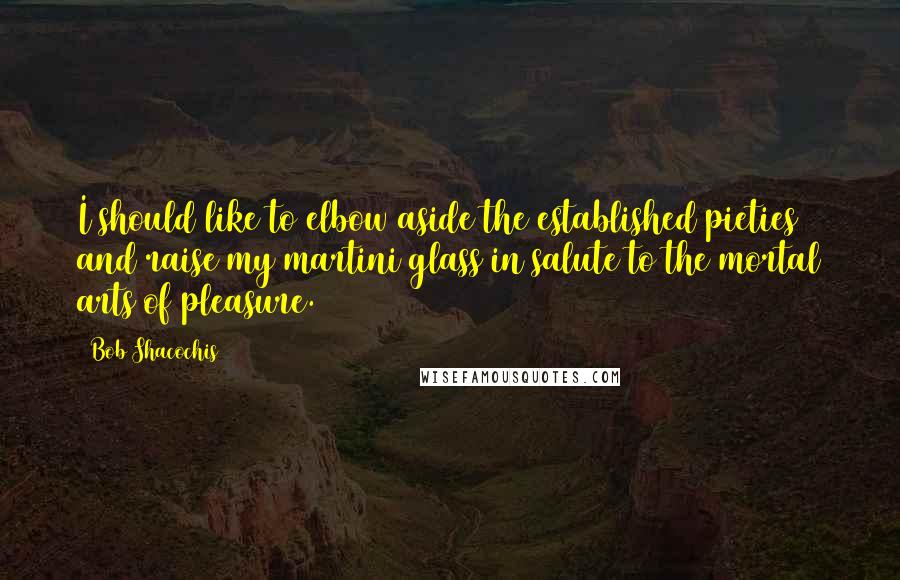 Bob Shacochis quotes: I should like to elbow aside the established pieties and raise my martini glass in salute to the mortal arts of pleasure. Bob Shacochis quotes: I should like to elbow aside the established pieties and raise my martini glass in salute to the mortal arts of pleasure.