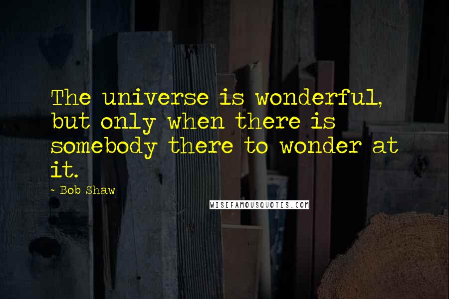 Bob Shaw quotes: The universe is wonderful, but only when there is somebody there to wonder at it.