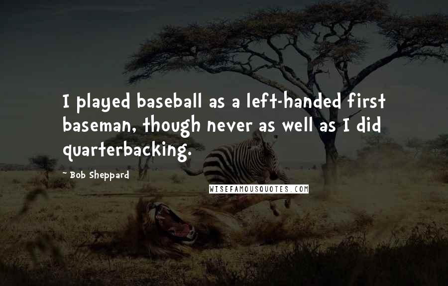 Bob Sheppard quotes: I played baseball as a left-handed first baseman, though never as well as I did quarterbacking.