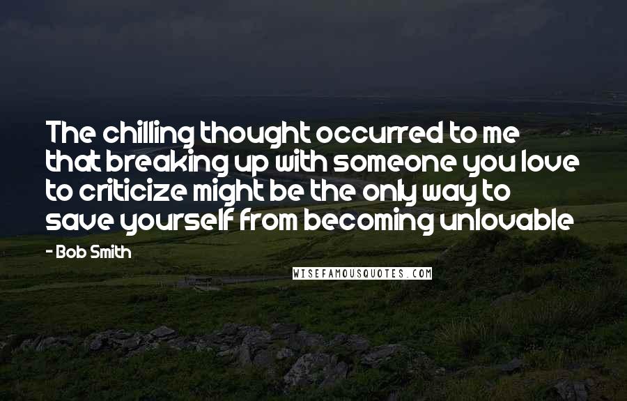 Bob Smith quotes: The chilling thought occurred to me that breaking up with someone you love to criticize might be the only way to save yourself from becoming unlovable Bob Smith quotes: The chilling thought occurred to me that breaking up with someone you love to criticize might be the only way to save yourself from becoming unlovable