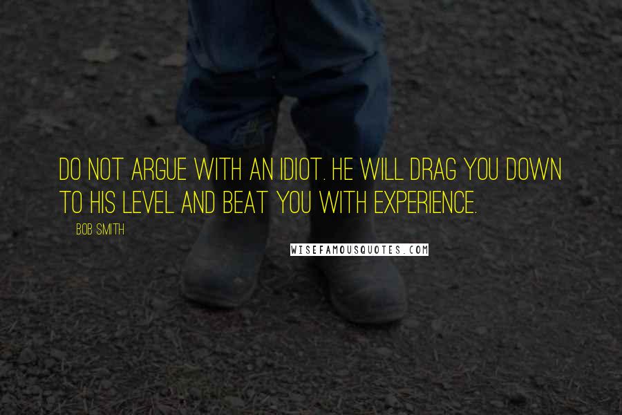 Bob Smith quotes: Do not argue with an idiot. He will drag you down to his level and beat you with experience.