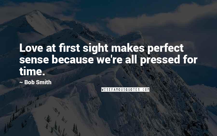 Bob Smith quotes: Love at first sight makes perfect sense because we're all pressed for time.