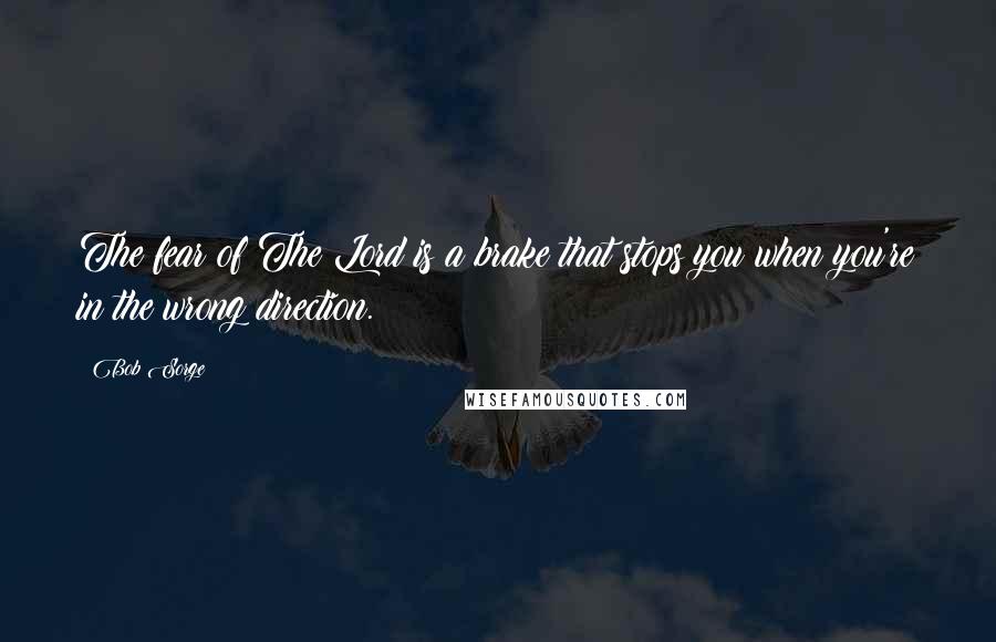 Bob Sorge quotes: The fear of The Lord is a brake that stops you when you're in the wrong direction.