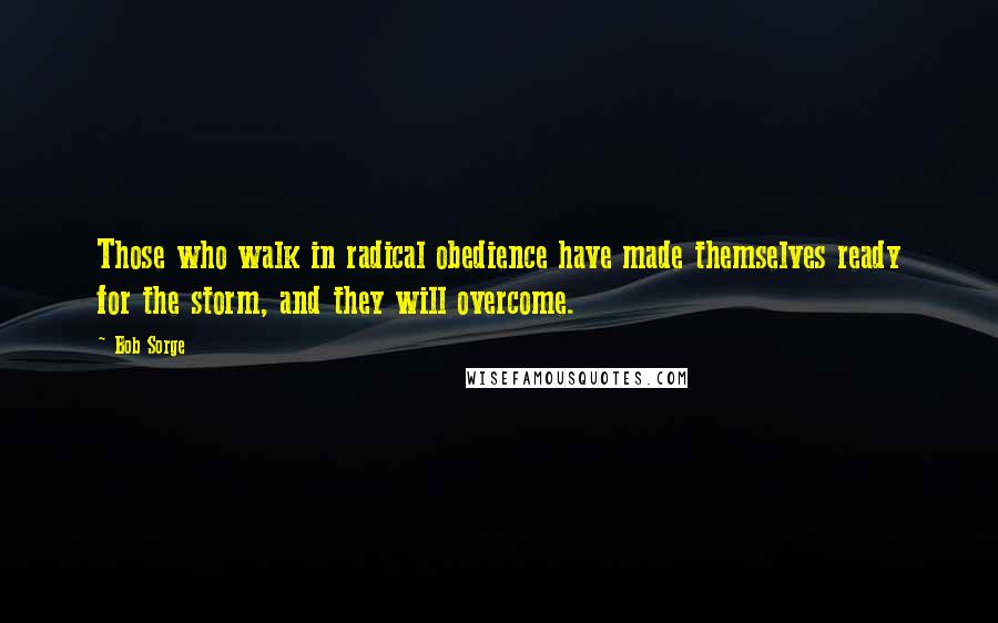 Bob Sorge quotes: Those who walk in radical obedience have made themselves ready for the storm, and they will overcome. Bob Sorge quotes: Those who walk in radical obedience have made themselves ready for the storm, and they will overcome.