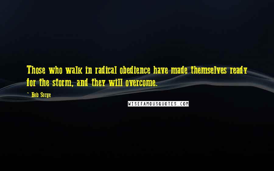 Bob Sorge quotes: Those who walk in radical obedience have made themselves ready for the storm, and they will overcome.