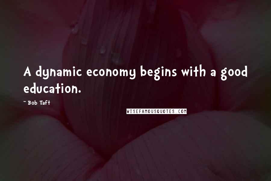 Bob Taft quotes: A dynamic economy begins with a good education.