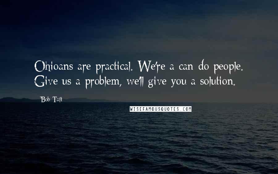 Bob Taft quotes: Ohioans are practical. We're a can-do people. Give us a problem, we'll give you a solution.
