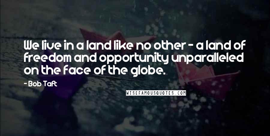 Bob Taft quotes: We live in a land like no other - a land of freedom and opportunity unparalleled on the face of the globe.