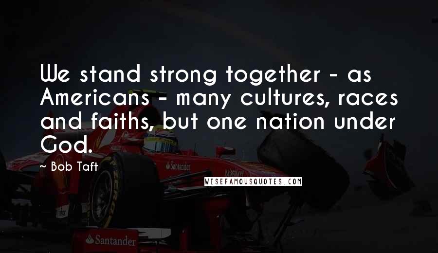 Bob Taft quotes: We stand strong together - as Americans - many cultures, races and faiths, but one nation under God. Bob Taft quotes: We stand strong together - as Americans - many cultures, races and faiths, but one nation under God.