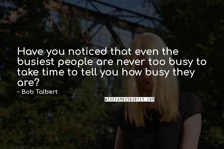 Bob Talbert quotes: Have you noticed that even the busiest people are never too busy to take time to tell you how busy they are?
