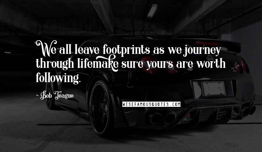 Bob Teague quotes: We all leave footprints as we journey through lifemake sure yours are worth following.