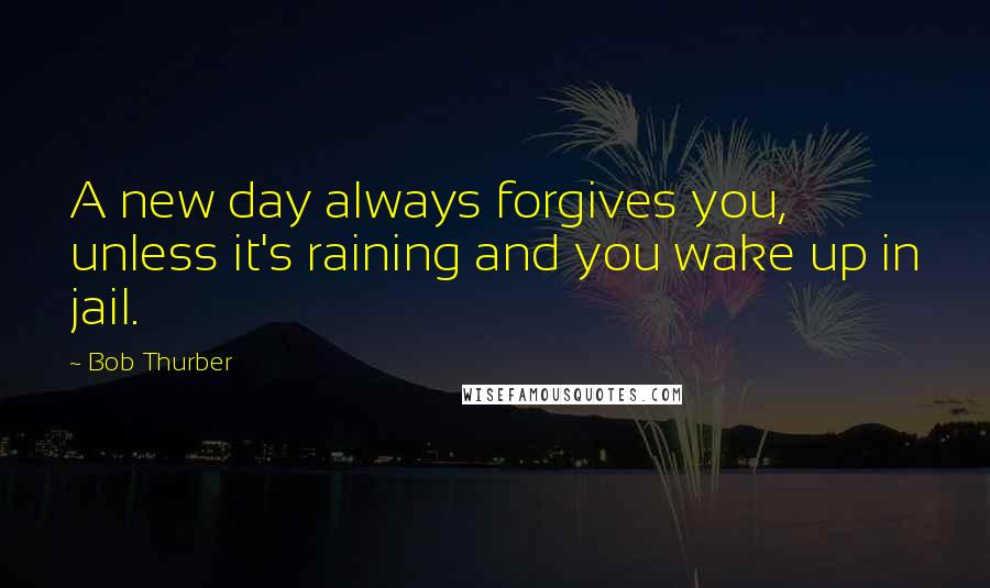 Bob Thurber quotes: A new day always forgives you, unless it's raining and you wake up in jail.