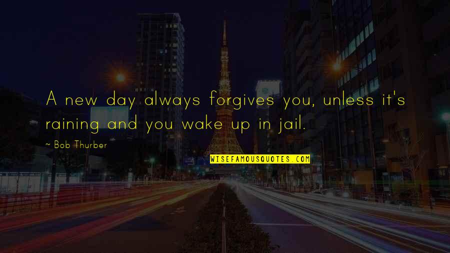 Bob Thurber Quotes By Bob Thurber: A new day always forgives you, unless it's