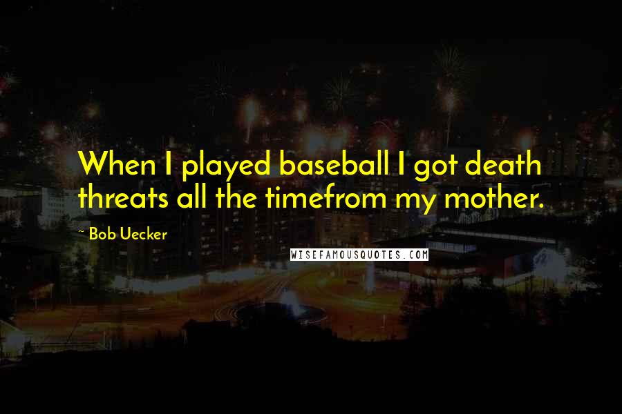 Bob Uecker quotes: When I played baseball I got death threats all the timefrom my mother.