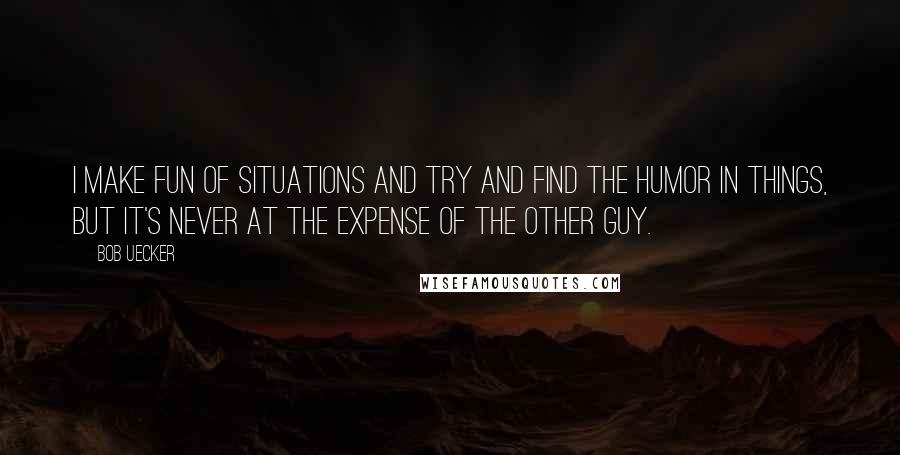 Bob Uecker quotes: I make fun of situations and try and find the humor in things, but it's never at the expense of the other guy.