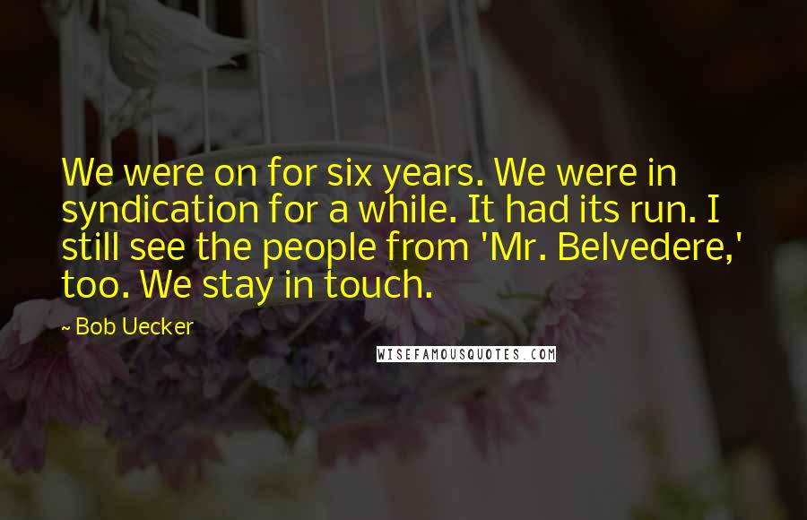 Bob Uecker quotes: We were on for six years. We were in syndication for a while. It had its run. I still see the people from 'Mr. Belvedere,' too. We stay in touch.