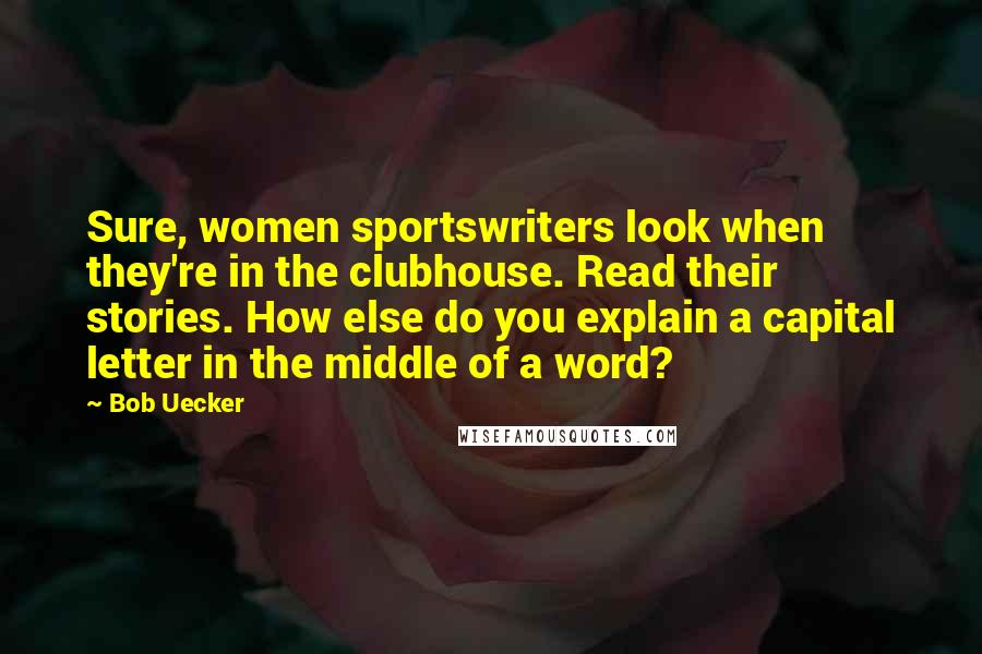 Bob Uecker quotes: Sure, women sportswriters look when they're in the clubhouse. Read their stories. How else do you explain a capital letter in the middle of a word?