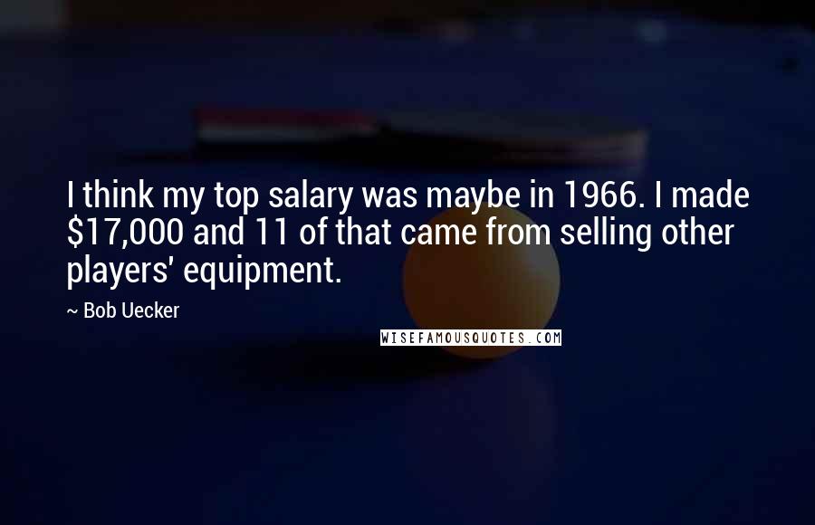 Bob Uecker quotes: I think my top salary was maybe in 1966. I made $17,000 and 11 of that came from selling other players' equipment.