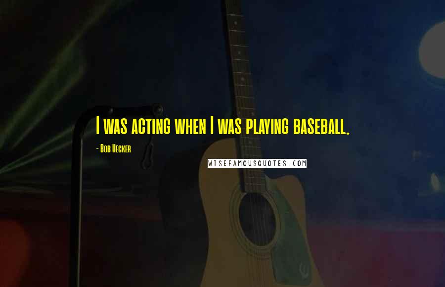 Bob Uecker quotes: I was acting when I was playing baseball.