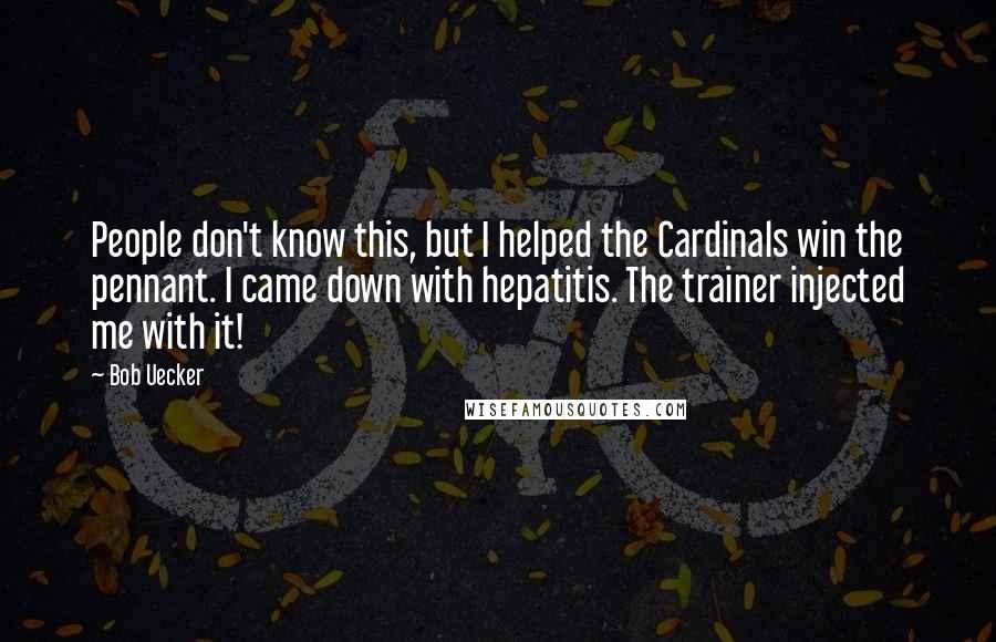 Bob Uecker quotes: People don't know this, but I helped the Cardinals win the pennant. I came down with hepatitis. The trainer injected me with it!