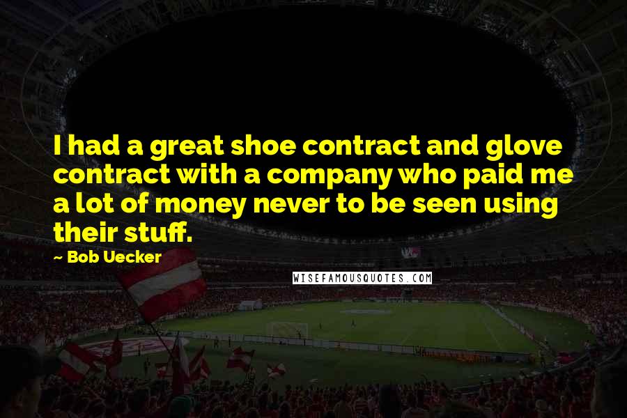 Bob Uecker quotes: I had a great shoe contract and glove contract with a company who paid me a lot of money never to be seen using their stuff.