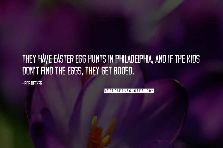 Bob Uecker quotes: They have Easter egg hunts in Philadelphia, and if the kids don't find the eggs, they get booed.