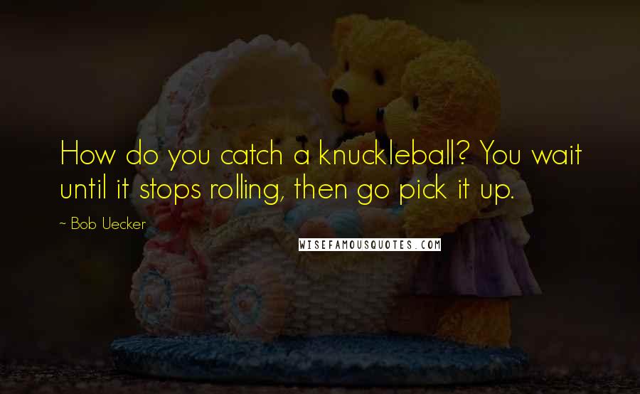 Bob Uecker quotes: How do you catch a knuckleball? You wait until it stops rolling, then go pick it up.