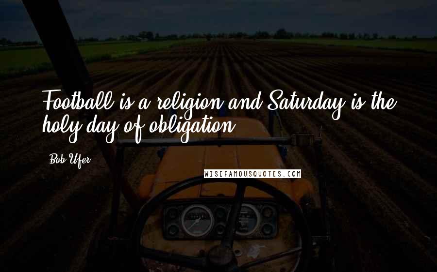 Bob Ufer quotes: Football is a religion and Saturday is the holy day of obligation.