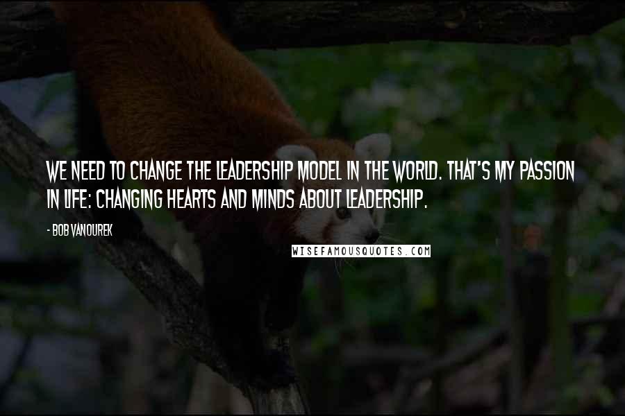 Bob Vanourek quotes: We need to change the leadership model in the world. That's my passion in life: changing hearts and minds about leadership.