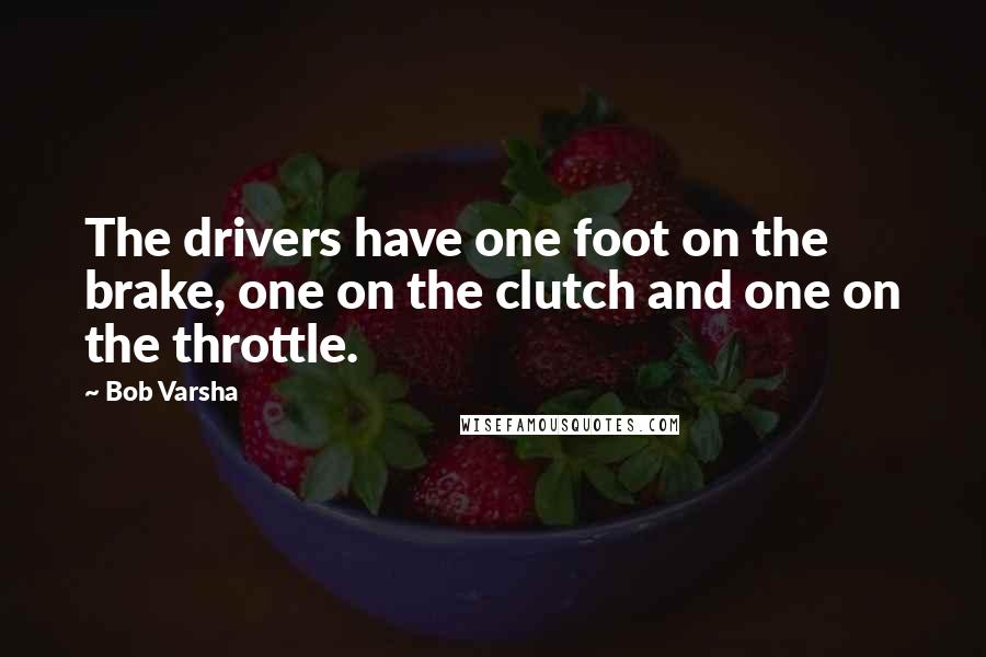 Bob Varsha quotes: The drivers have one foot on the brake, one on the clutch and one on the throttle.