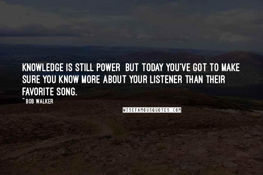 Bob Walker quotes: Knowledge is still power but today you've got to make sure you know more about your listener than their favorite song. Bob Walker quotes: Knowledge is still power but today you've got to make sure you know more about your listener than their favorite song.