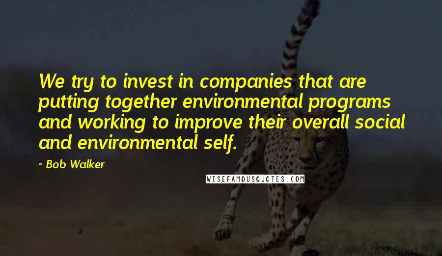 Bob Walker quotes: We try to invest in companies that are putting together environmental programs and working to improve their overall social and environmental self.