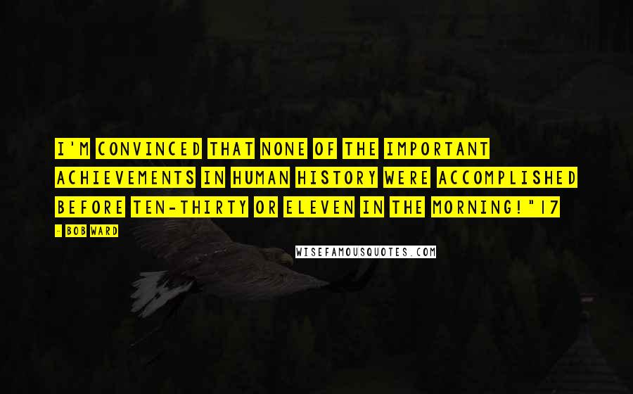 Bob Ward quotes: I'm convinced that none of the important achievements in human history were accomplished before ten-thirty or eleven in the morning!"17 Bob Ward quotes: I'm convinced that none of the important achievements in human history were accomplished before ten-thirty or eleven in the morning!"17