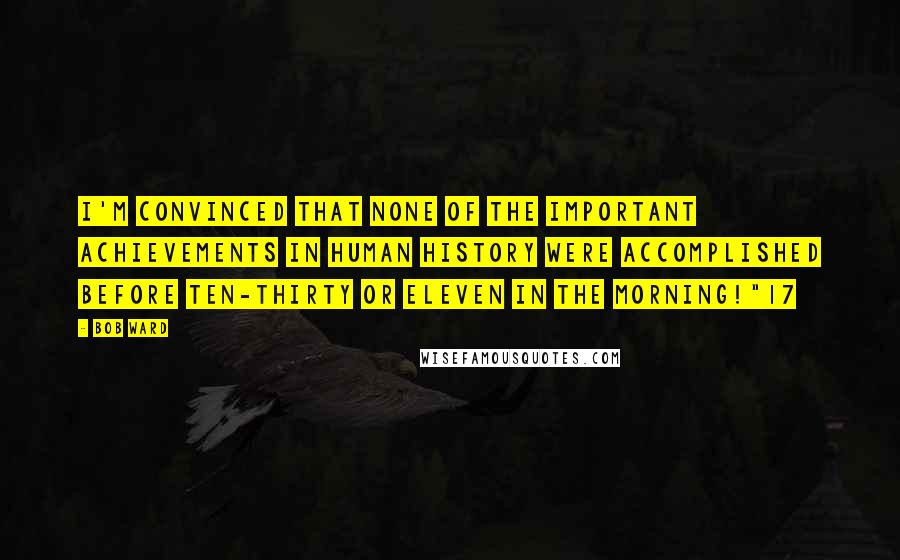 Bob Ward quotes: I'm convinced that none of the important achievements in human history were accomplished before ten-thirty or eleven in the morning!"17