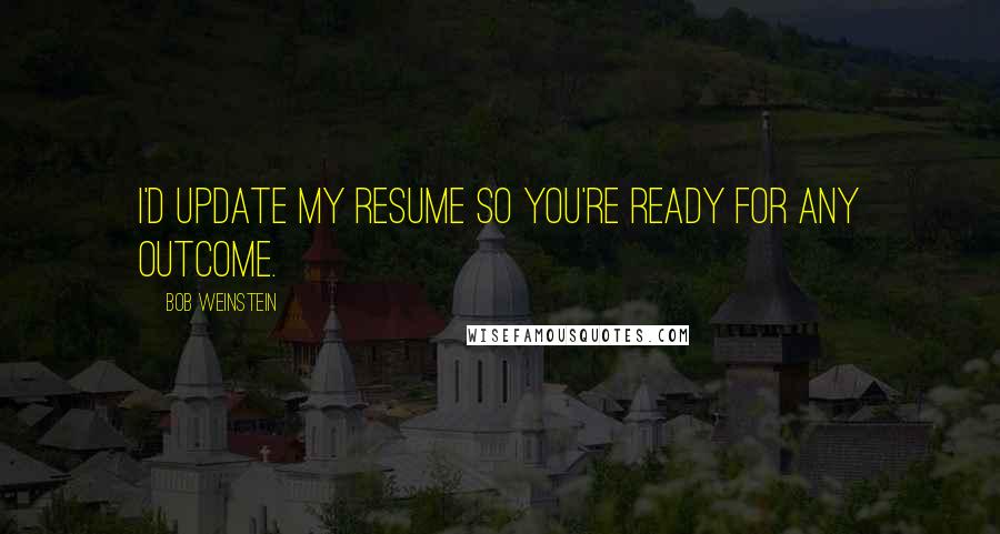 Bob Weinstein quotes: I'd update my resume so you're ready for any outcome.