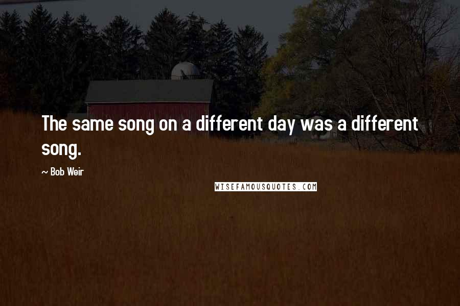 Bob Weir quotes: The same song on a different day was a different song.